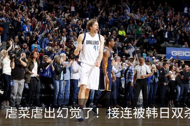 虐菜虐出幻觉了！接连被韩日双杀，中国男篮一短板不改难回亚洲前列